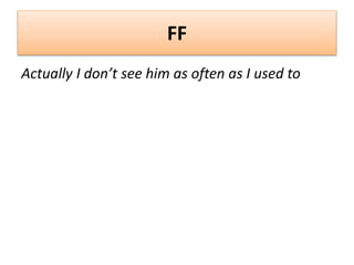 FF
Actually I don’t see him as often as I used to
 