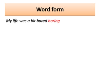 Word form
My life was a bit bored boring
 