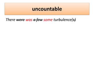 uncountable
There were was a few some turbulence(s)
 