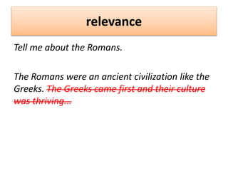 relevance
Tell me about the Romans.
The Romans were an ancient civilization like the
Greeks. The Greeks came first and their culture
was thriving...
 
