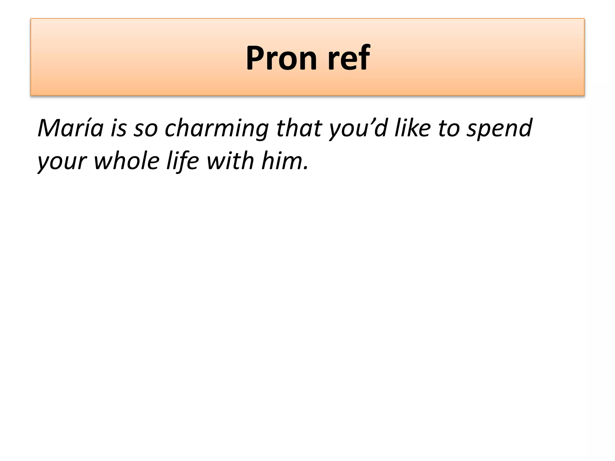Pron ref
María is so charming that you’d like to spend
your whole life with him.
 