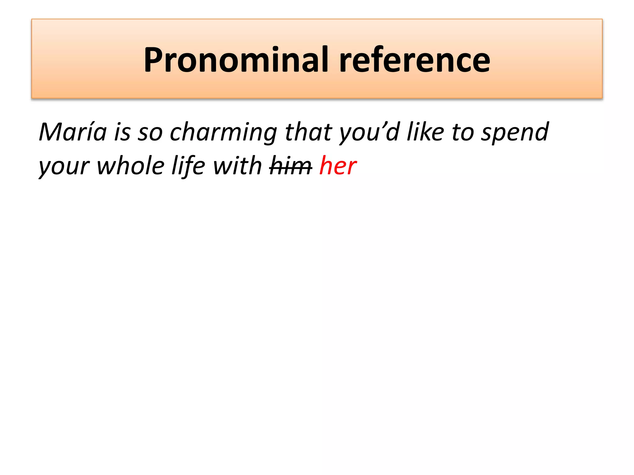 Pronominal reference
María is so charming that you’d like to spend
your whole life with him her
 