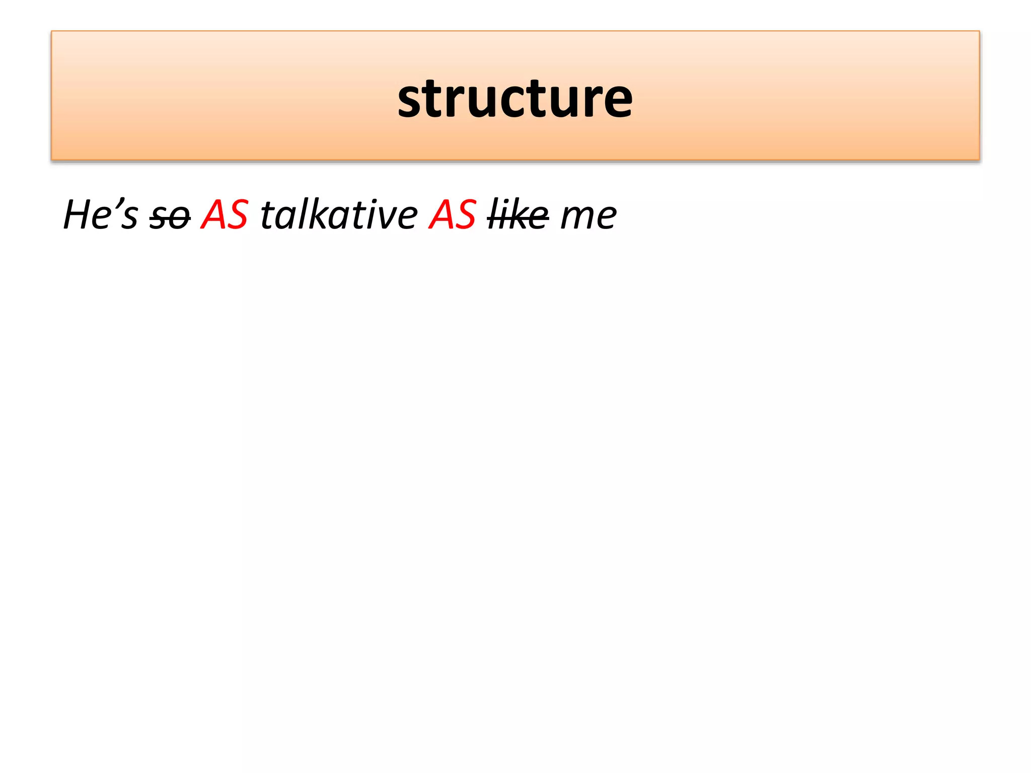 structure
He’s so AS talkative AS like me
 