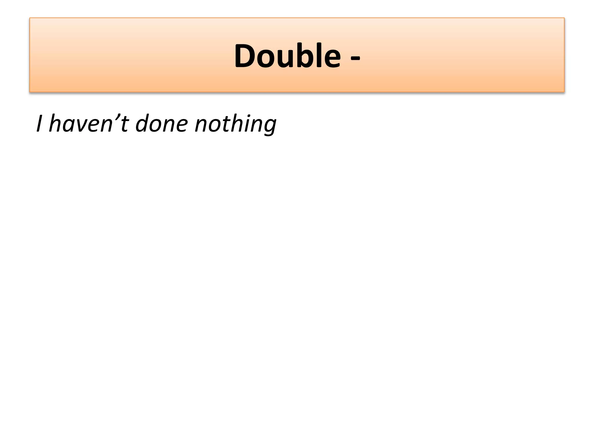 Double -
I haven’t done nothing
 