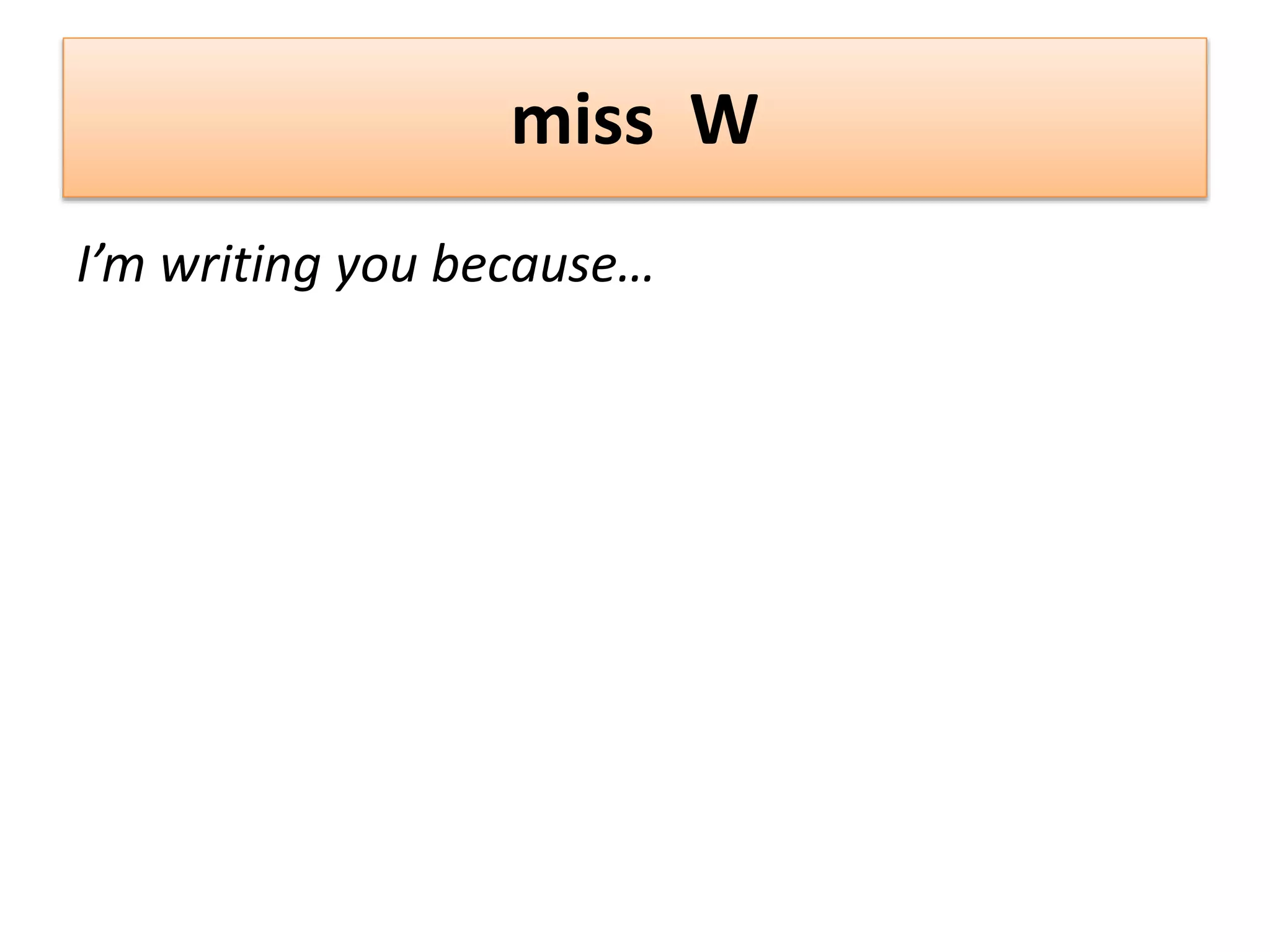 miss W
I’m writing you because…
 