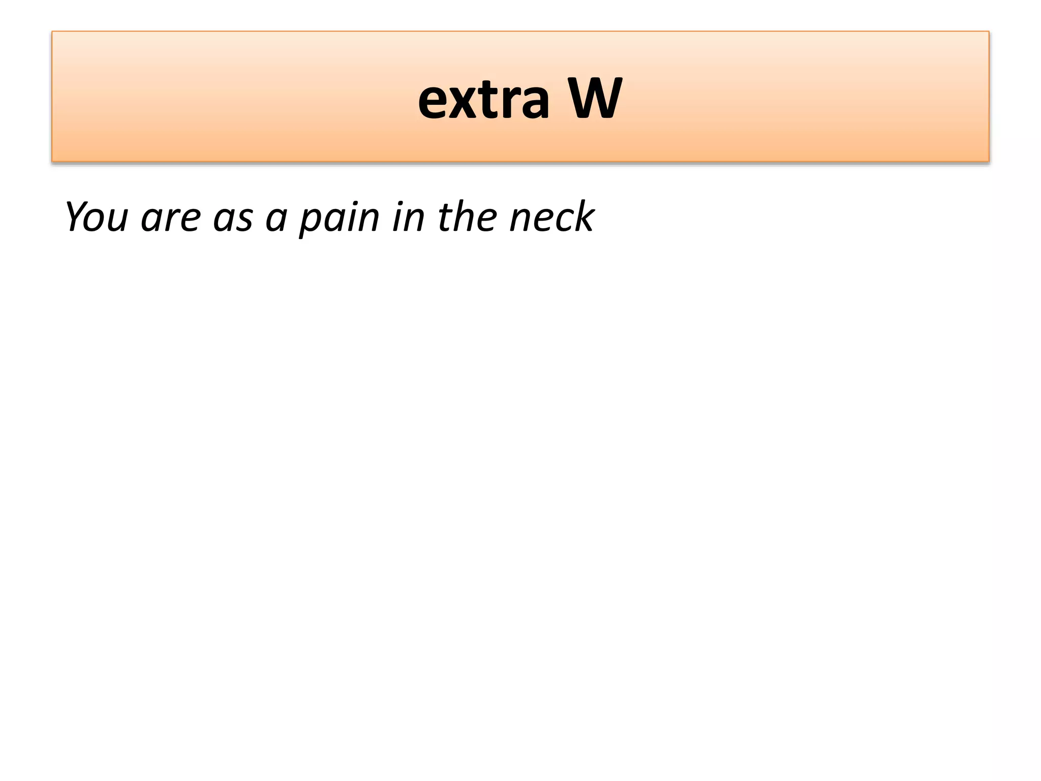 extra W
You are as a pain in the neck
 