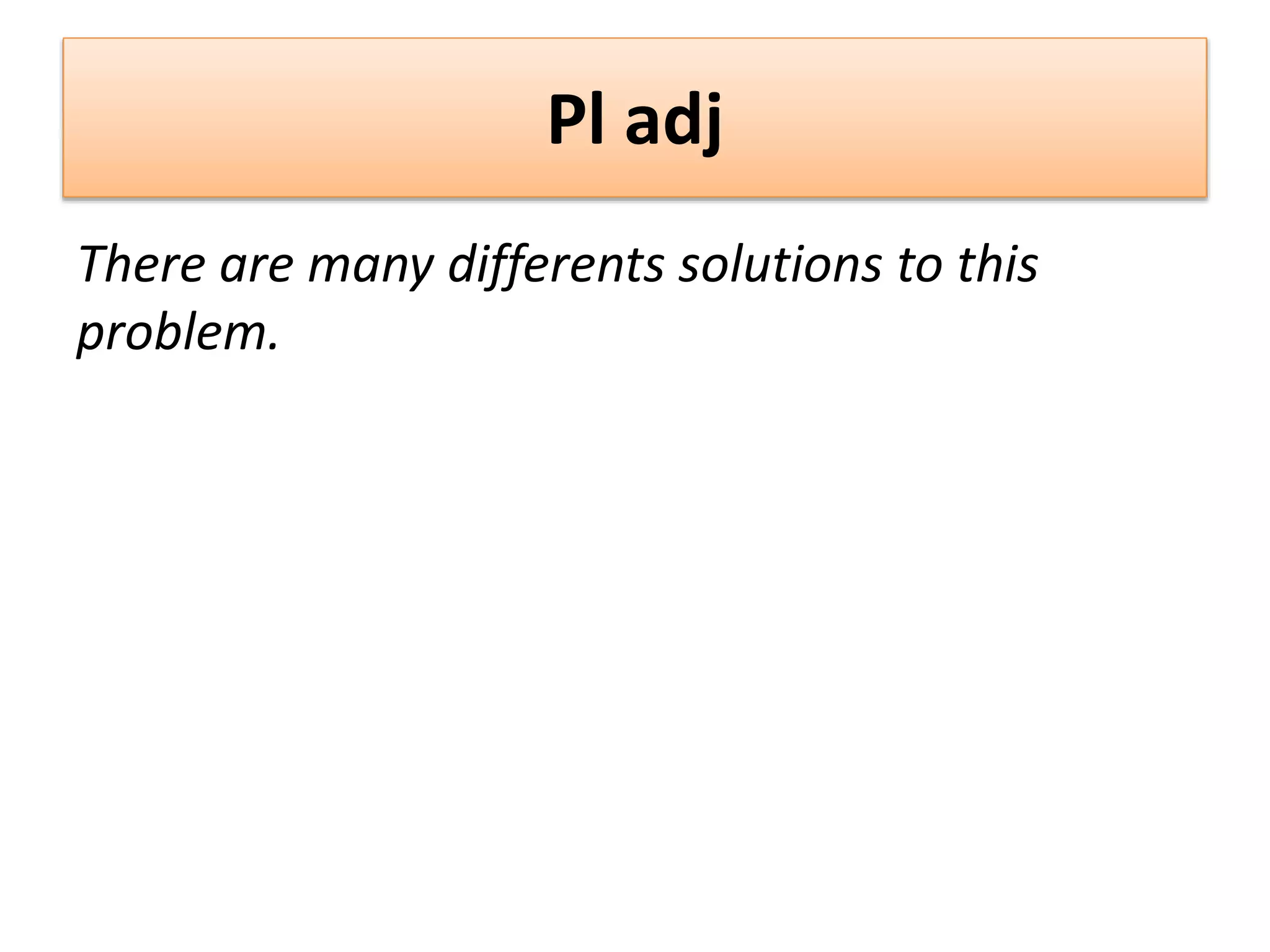 Pl adj
There are many differents solutions to this
problem.
 