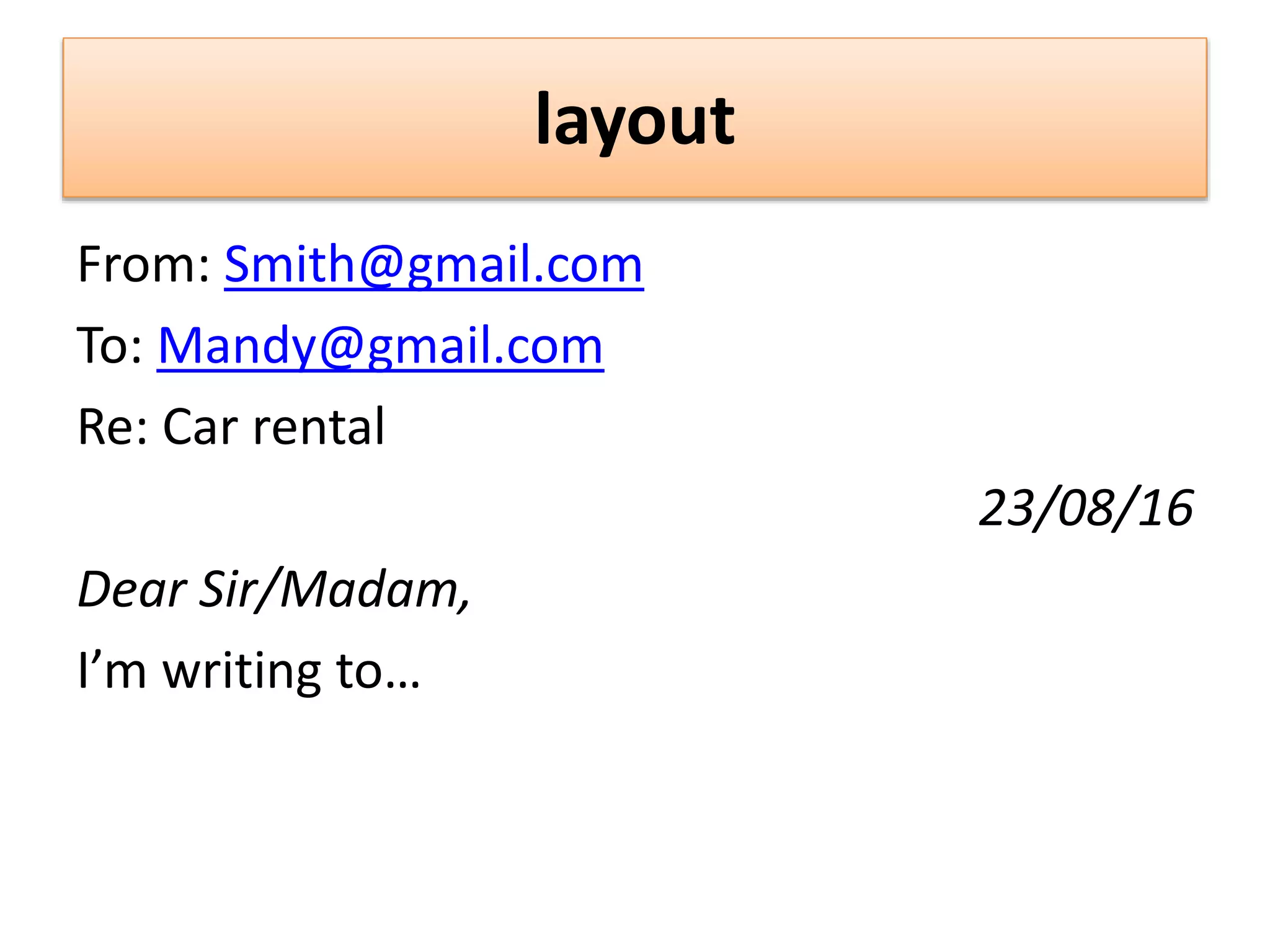 layout
From: Smith@gmail.com
To: Mandy@gmail.com
Re: Car rental
23/08/16
Dear Sir/Madam,
I’m writing to…
 