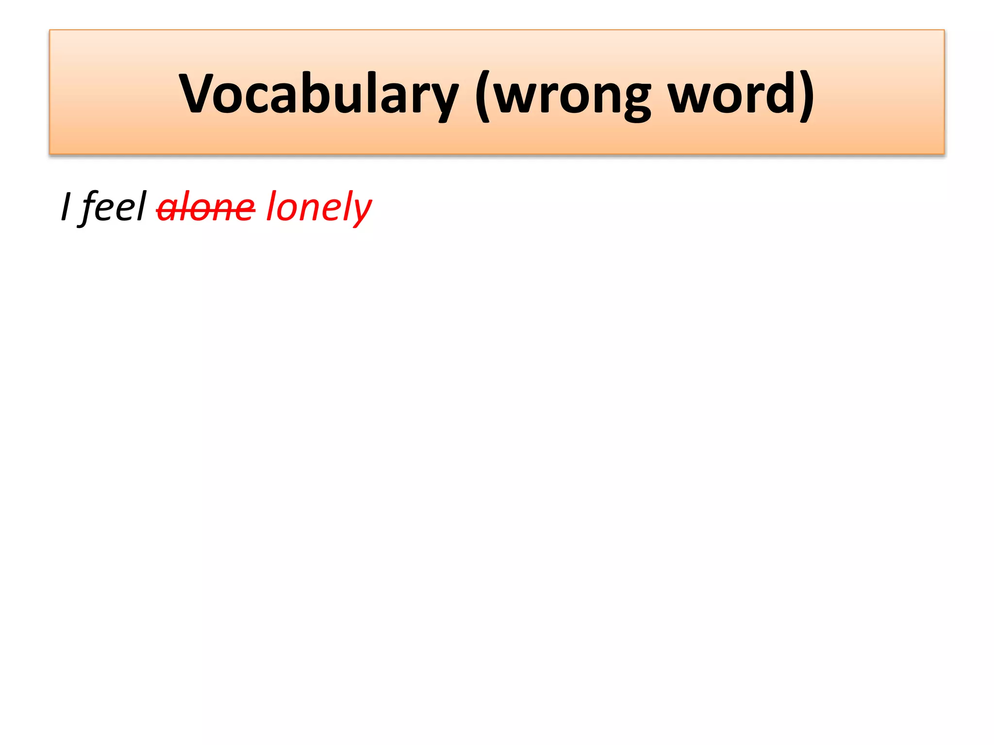 Vocabulary (wrong word)
I feel alone lonely
 