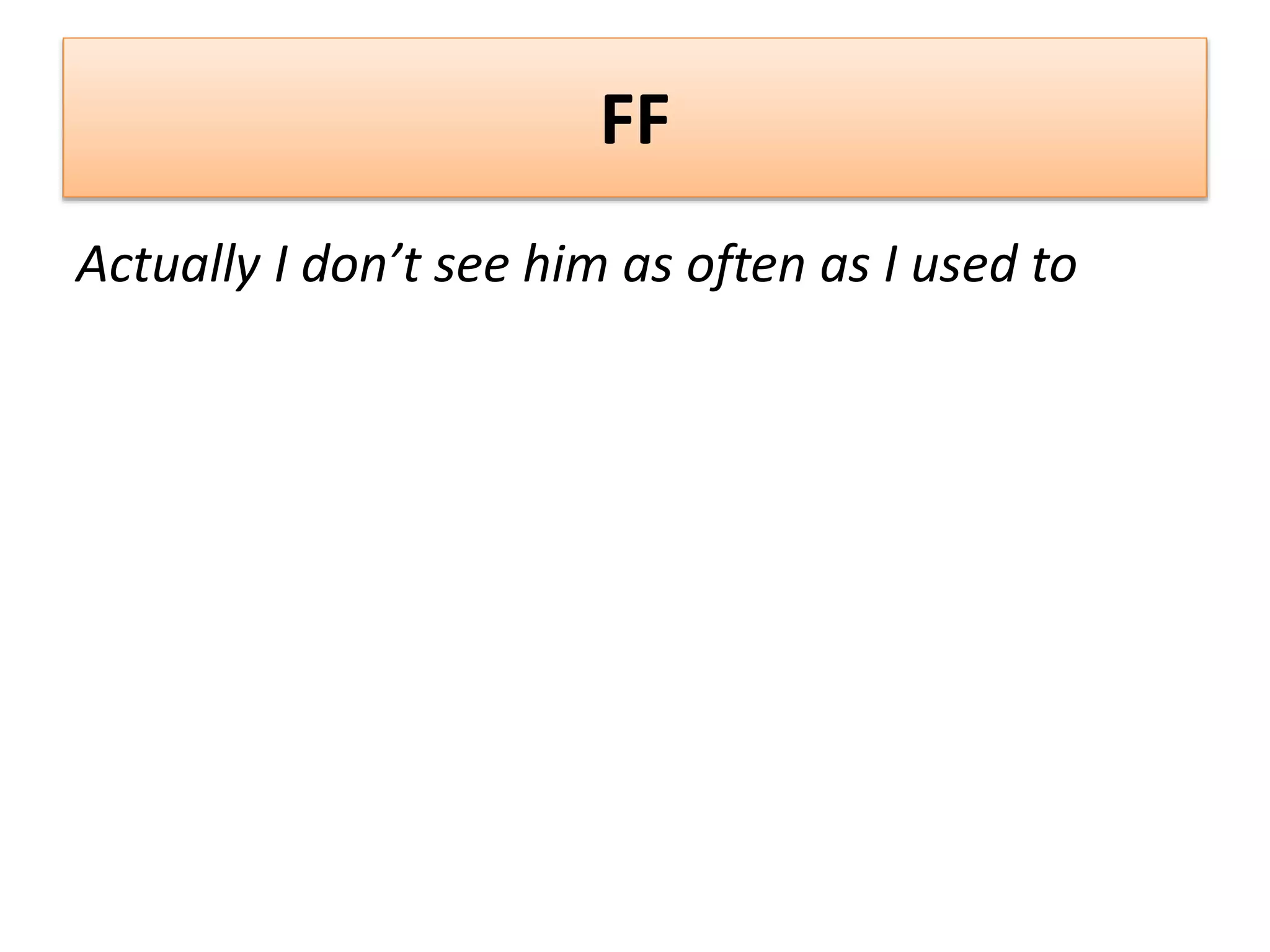 FF
Actually I don’t see him as often as I used to
 