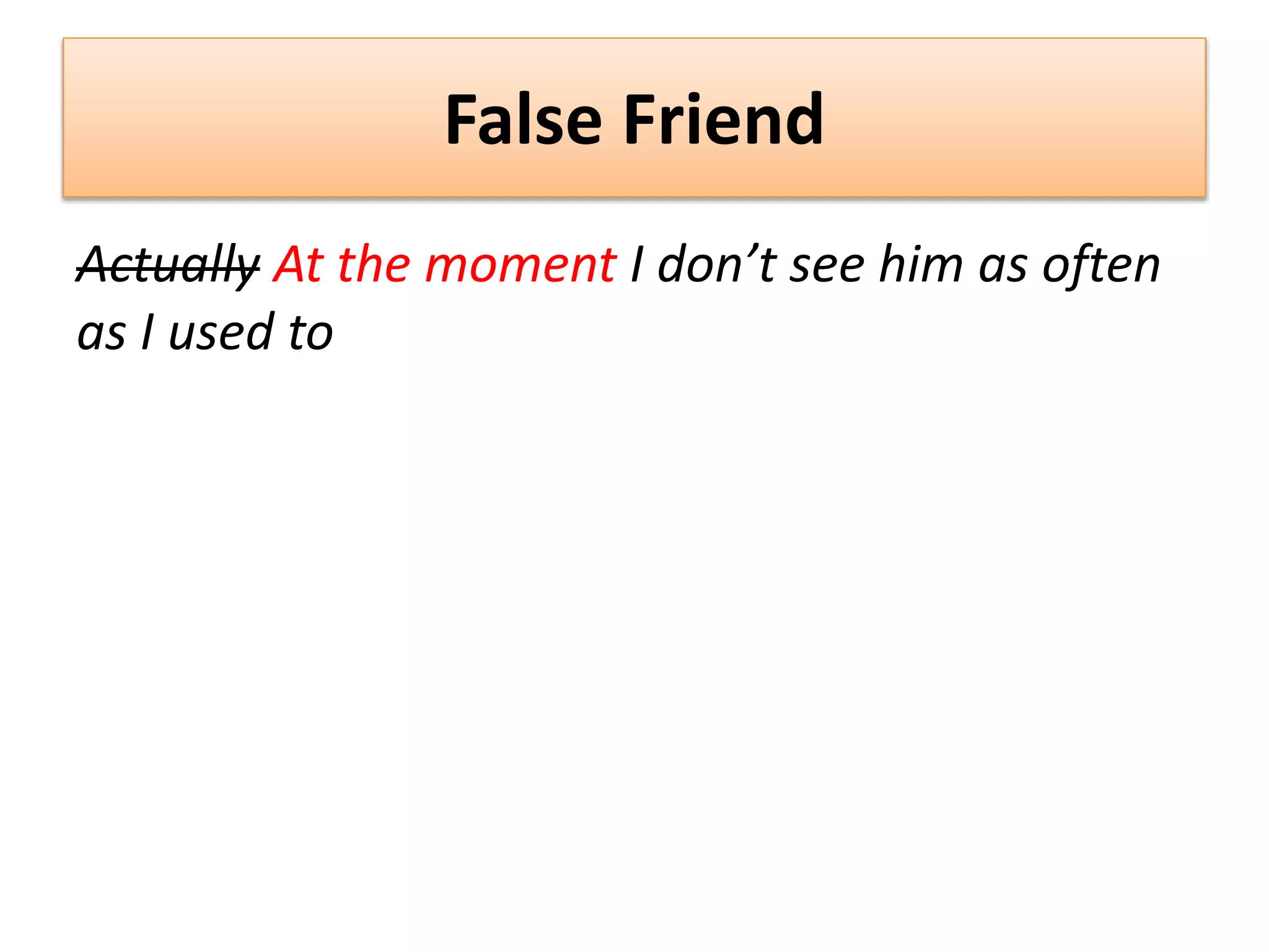 False Friend
Actually At the moment I don’t see him as often
as I used to
 