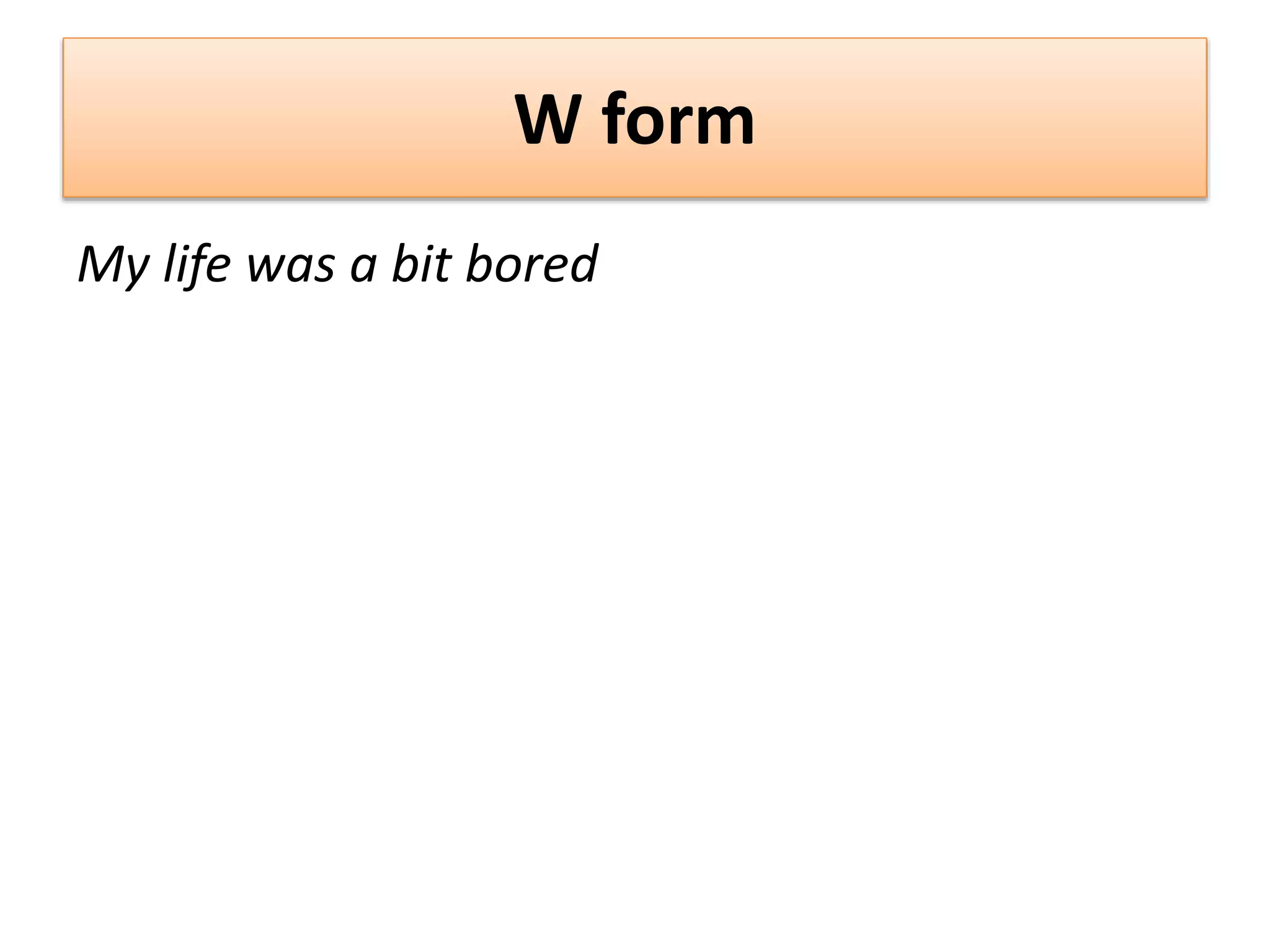 W form
My life was a bit bored
 