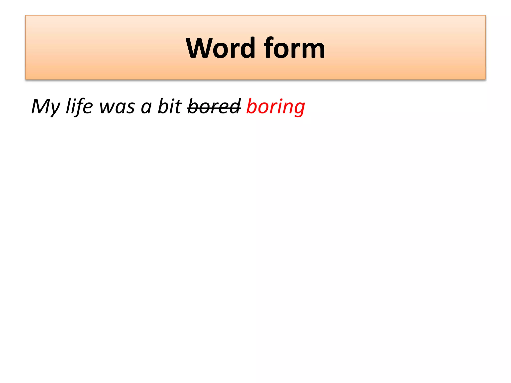 Word form
My life was a bit bored boring
 