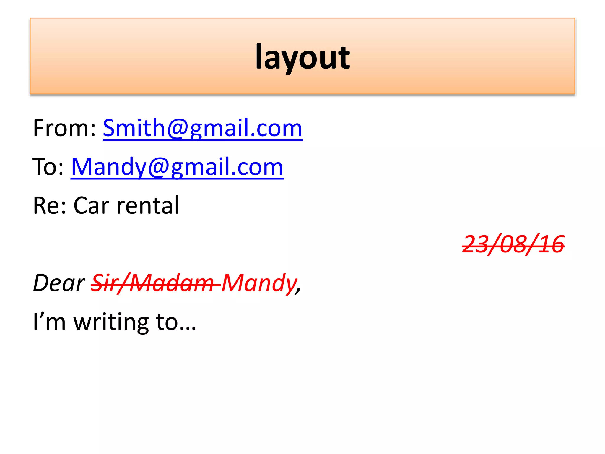 layout
From: Smith@gmail.com
To: Mandy@gmail.com
Re: Car rental
23/08/16
Dear Sir/Madam Mandy,
I’m writing to…
 