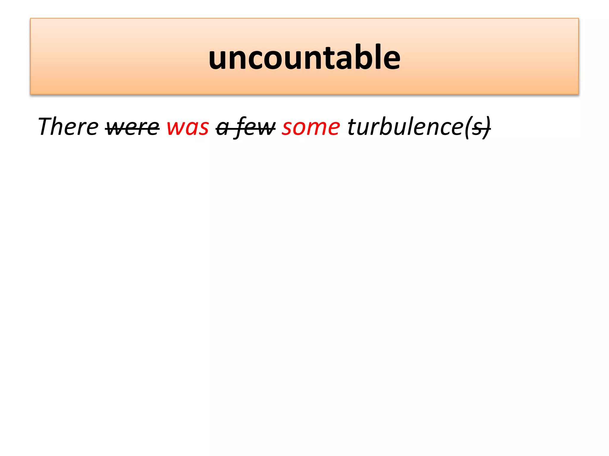 uncountable
There were was a few some turbulence(s)
 