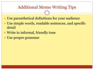 Additional Memo Writing Tips
 Use parenthetical definitions for your audience
 Use simple words, readable sentences, and specific
detail
 Write in informal, friendly tone
 Use proper grammar
 