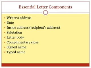 Essential Letter Components
 Writer’s address
 Date
 Inside address (recipient’s address)
 Salutation
 Letter body
 Complimentary close
 Signed name
 Typed name
 