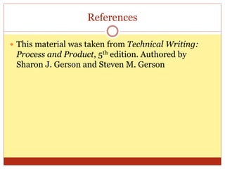 References
 This material was taken from Technical Writing:
Process and Product, 5th edition. Authored by
Sharon J. Gerson and Steven M. Gerson
 