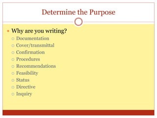 Determine the Purpose
 Why are you writing?
 Documentation
 Cover/transmittal
 Confirmation
 Procedures
 Recommendations
 Feasibility
 Status
 Directive
 Inquiry
 
