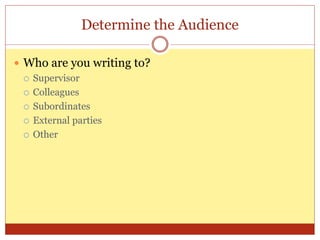 Determine the Audience
 Who are you writing to?
 Supervisor
 Colleagues
 Subordinates
 External parties
 Other
 