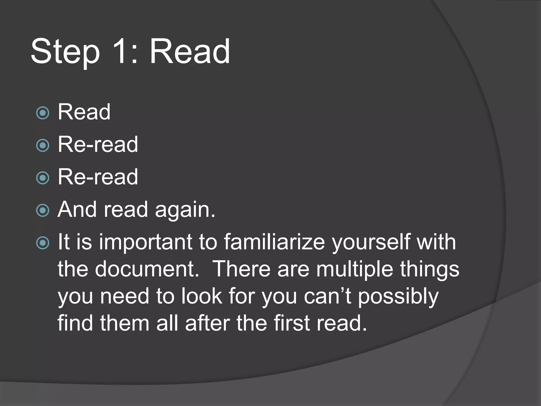 Step 1: Read
 Read
 Re-read
 Re-read
 And read again.
 It is important to familiarize yourself with
  the document. There are multiple things
  you need to look for you can’t possibly
  find them all after the first read.
 