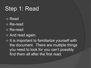 Step 1: Read
 Read
 Re-read
 Re-read
 And read again.
 It is important to familiarize yourself with
  the document. There are multiple things
  you need to look for you can’t possibly
  find them all after the first read.
 