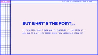 IF THEY STILL DON'T KNOW HOW TO CONFIGURE IT (QUESTION 1),
AND HOW TO DEAL WITH ERRORS WHEN THEY HAPPEN(QUESTION 2)?
But what's the point...
Talking about testing • Sep. 2, 2021
 