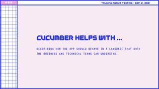DESCRIBING HOW THE APP SHOULD BEHAVE IN A LANGUAGE THAT BOTH
THE BUSINESS AND TECHNICAL TEAMS CAN UNDERSTND.
cucumber helps with ...
Talking about testing • Sep. 2, 2021
 