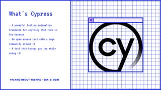 What's Cypress
- A powerful testing automation
framework for anything that runs in
the browser
- An open-source tool with a huge
community around it
- A tool that brings you joy while
using it!
Talking about testing • sep. 2, 2021
 