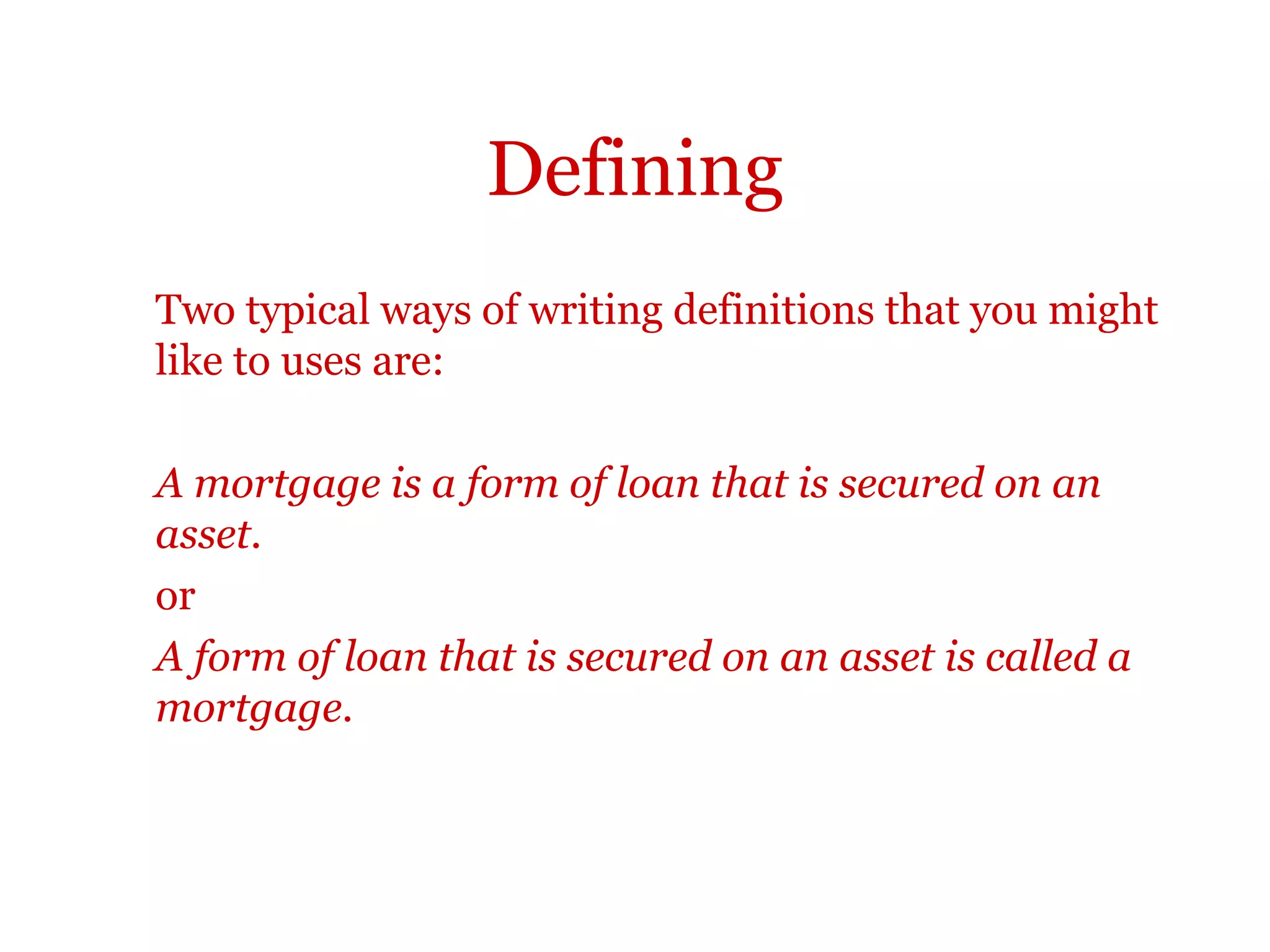 Defining
Here ‘mortgage’ is defined.
A mortgage is a form of loan that is secured on an
asset, typically land. Financial institutions such as
banks, insurance businesses and pension funds are
often prepared to lend to businesses on this basis.
The mortgage may be over a long period.
 