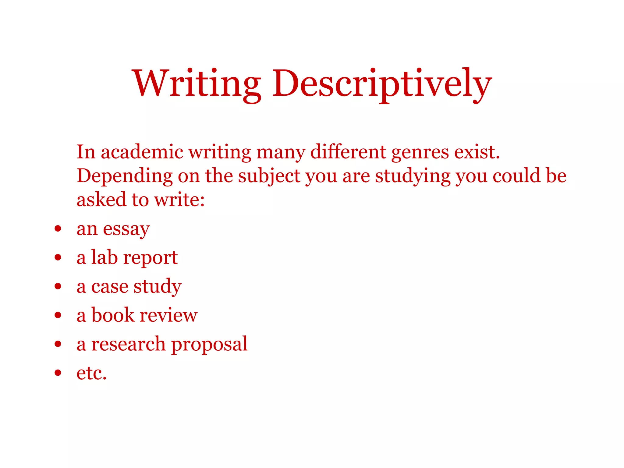 Introduction
In academic writing many different genres exist. Depending on
the subject you are studying you could be asked to write:
•an essay
•a lab report
•a case study
•a book review
•a research proposal
•etc.
 