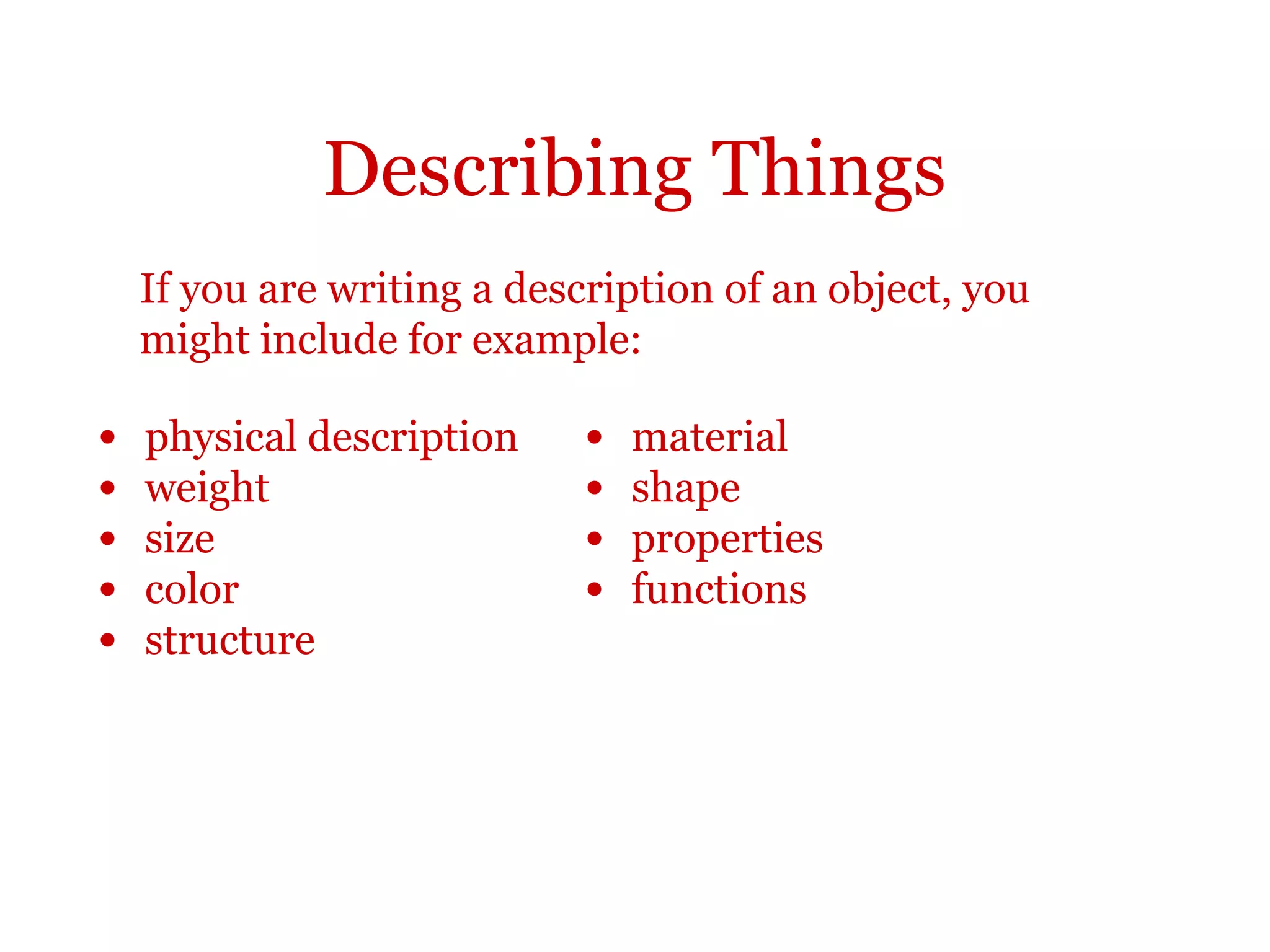 Describing things
So when you are describing objects, systems or organizations, you
might want to describe physical characteristics, such as:
•position
•structure
•size and weight
•shape
•function
 