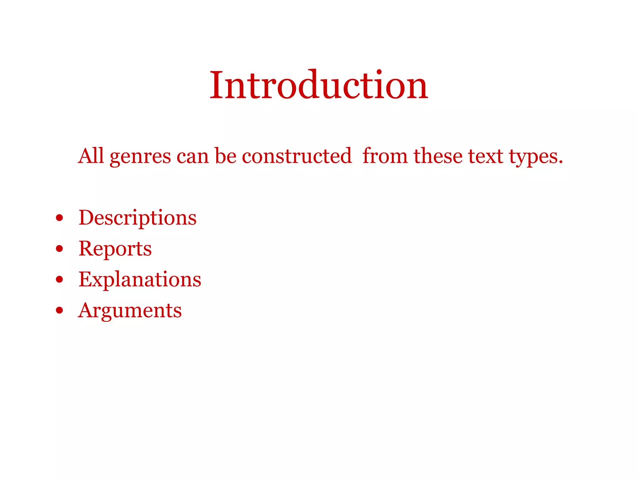 Introduction
All genres can be constructed from these text types.
•Descriptions
•Reports
•Explanations
•Arguments
 