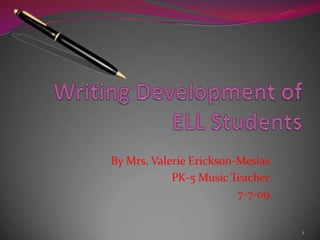 Writing Development of ELL Students,[object Object],By Mrs. Valerie Erickson-Mesias,[object Object],PK-5 Music Teacher,[object Object],7-7-09,[object Object],1,[object Object]