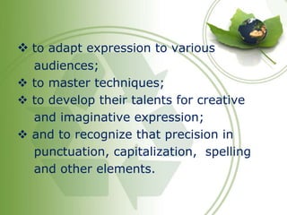  to adapt expression to various 
audiences; 
 to master techniques; 
 to develop their talents for creative 
and imaginative expression; 
 and to recognize that precision in 
punctuation, capitalization, spelling 
and other elements. 
 