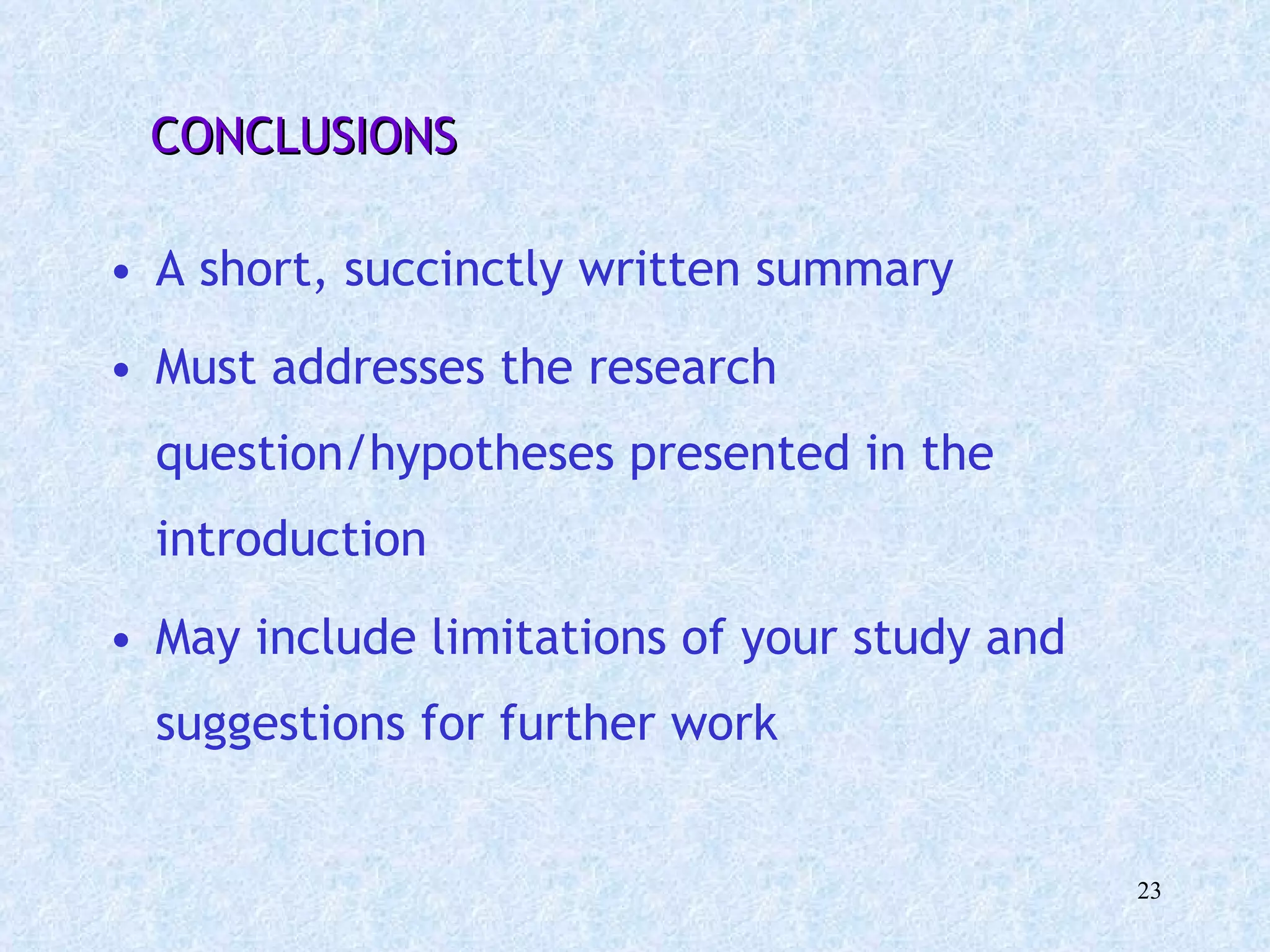   CONCLUSIONS A short, succinctly written summary  Must addresses the research question/hypotheses presented in the introduction  May include limitations of your study and suggestions for further work  