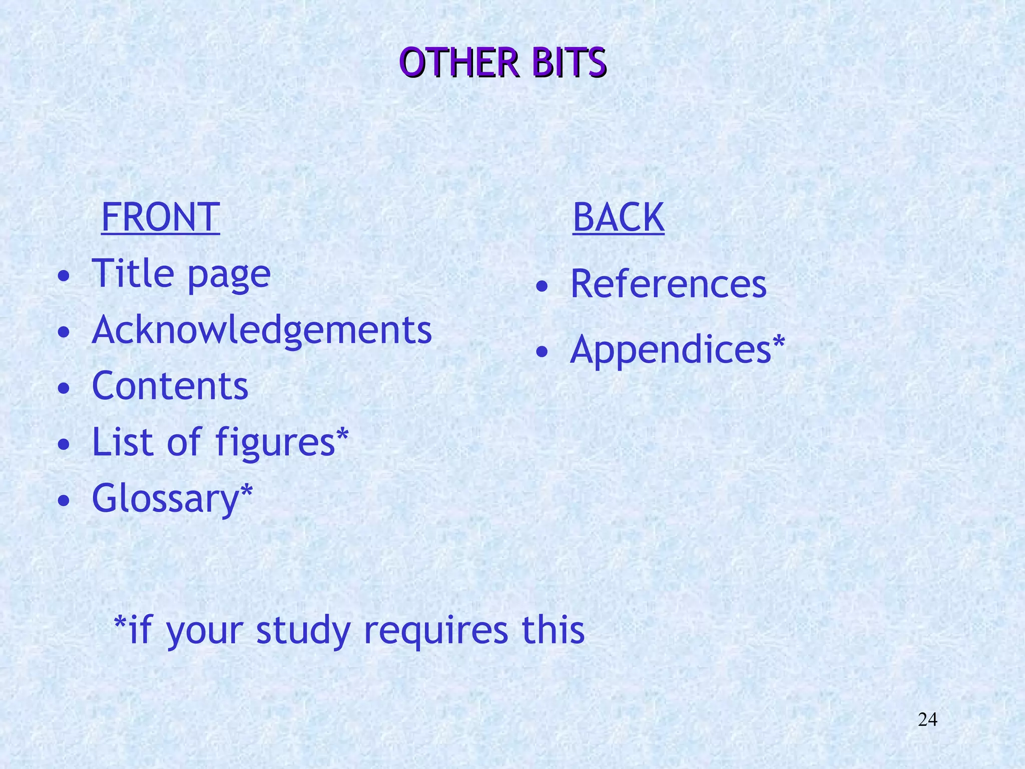 OTHER BITS   FRONT Title page Acknowledgements Contents List of figures*  Glossary* BACK References Appendices* *if your study requires this 
