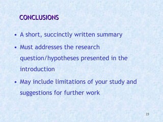   CONCLUSIONS A short, succinctly written summary  Must addresses the research question/hypotheses presented in the introduction  May include limitations of your study and suggestions for further work  
