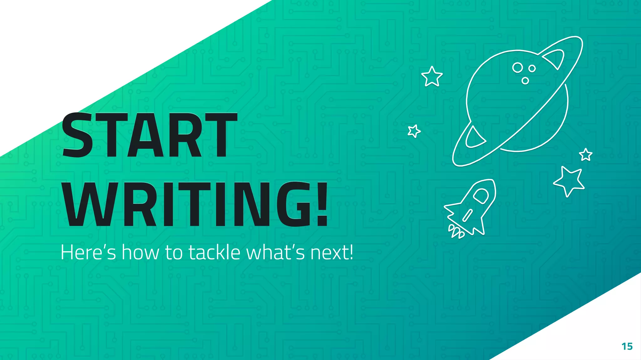 START
WRITING!
Here’s how to tackle what’s next!
15
 