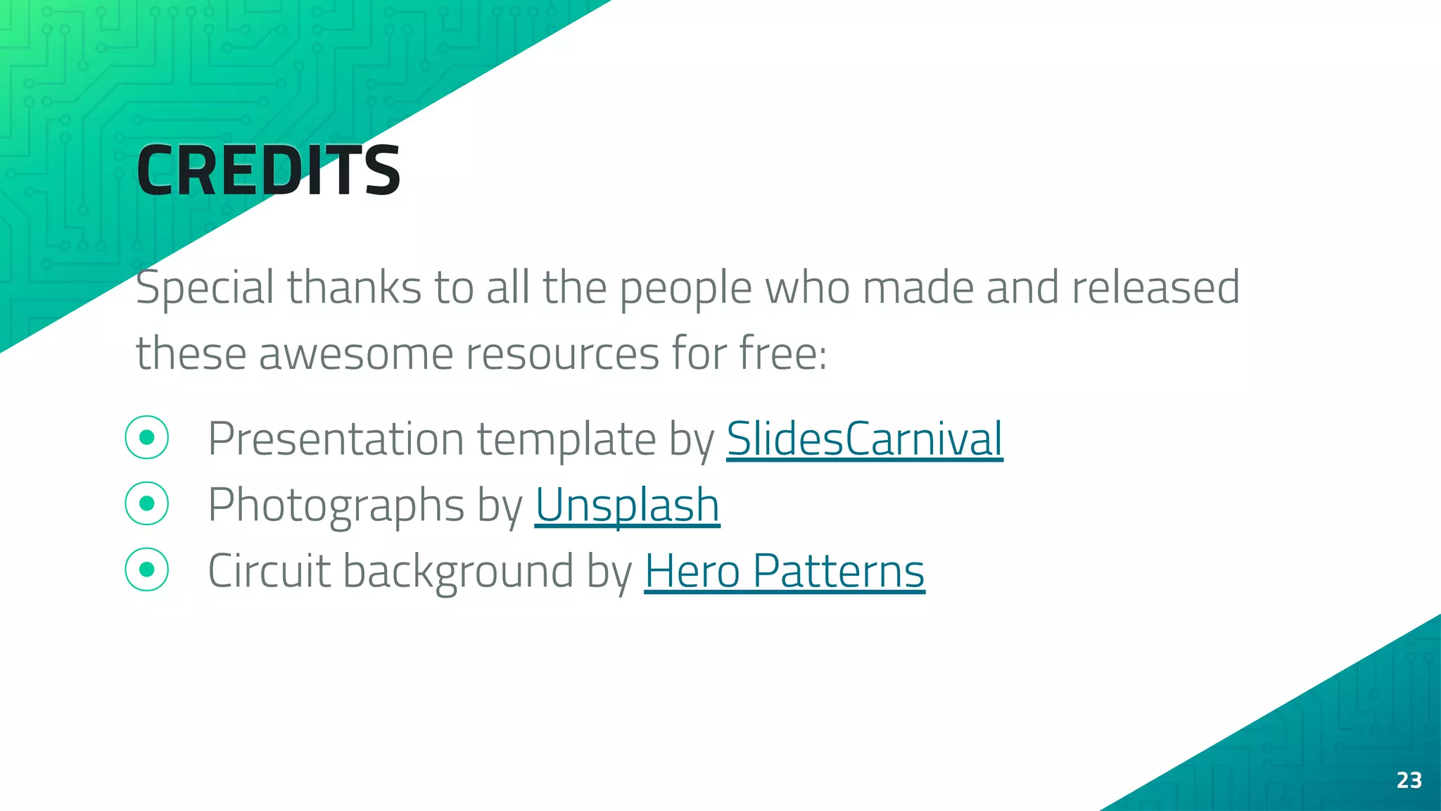 CREDITS
Special thanks to all the people who made and released
these awesome resources for free:
⦿ Presentation template by SlidesCarnival
⦿ Photographs by Unsplash
⦿ Circuit background by Hero Patterns
23
 