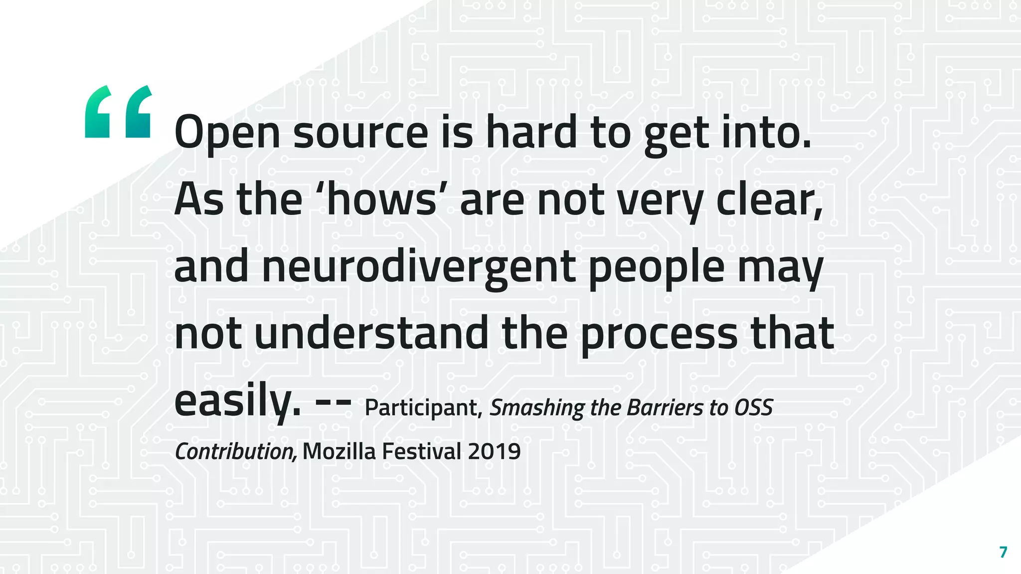 Open source is hard to get into.
As the ‘hows’ are not very clear,
and neurodivergent people may
not understand the process that
easily. -- Participant, Smashing the Barriers to OSS
Contribution, Mozilla Festival 2019
7
 