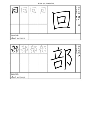 漢字ドリル / Lesson 4
回 回 回 回
回
く
ん
よ
み
お
ん
よ
み
ま
わ
カ
イ
・
エ
れいぶん
short sentence
部 部 部 部
部
く
ん
よ
み
お
ん
よ
み
ブ
れいぶん
short sentence
 