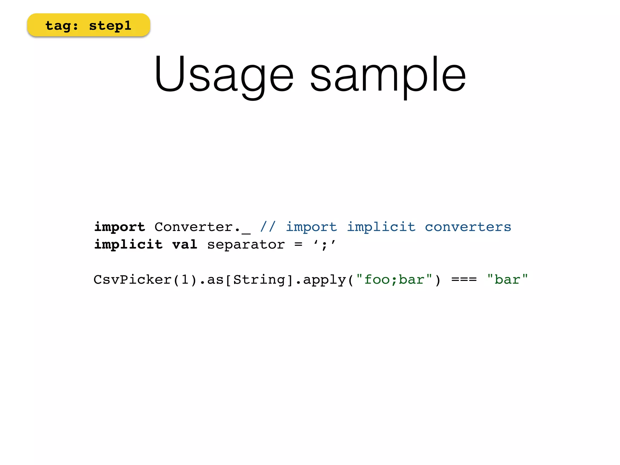 Usage sample 
tag: step1 
import Converter._ // import implicit converters! 
implicit val separator = ‘;’! 
! 
CsvPicker(1).as[String].apply("foo;bar") === "bar" 
 