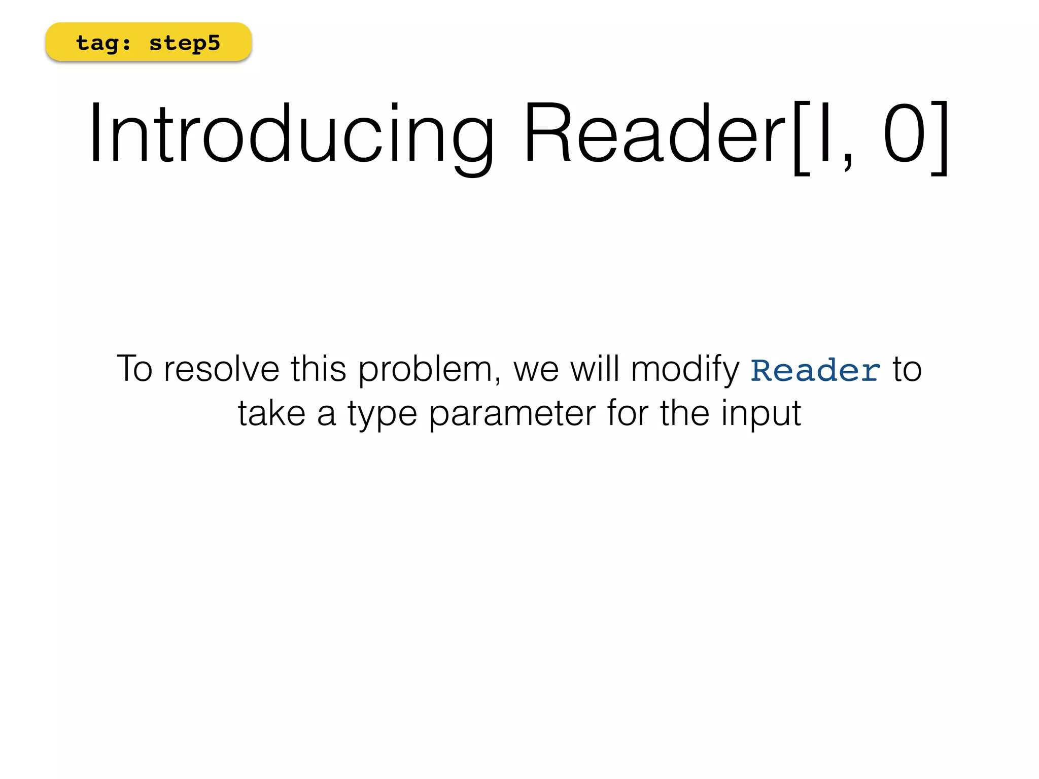 tag: step5 
Introducing Reader[I, 0] 
To resolve this problem, we will modify Reader to 
take a type parameter for the input 
 