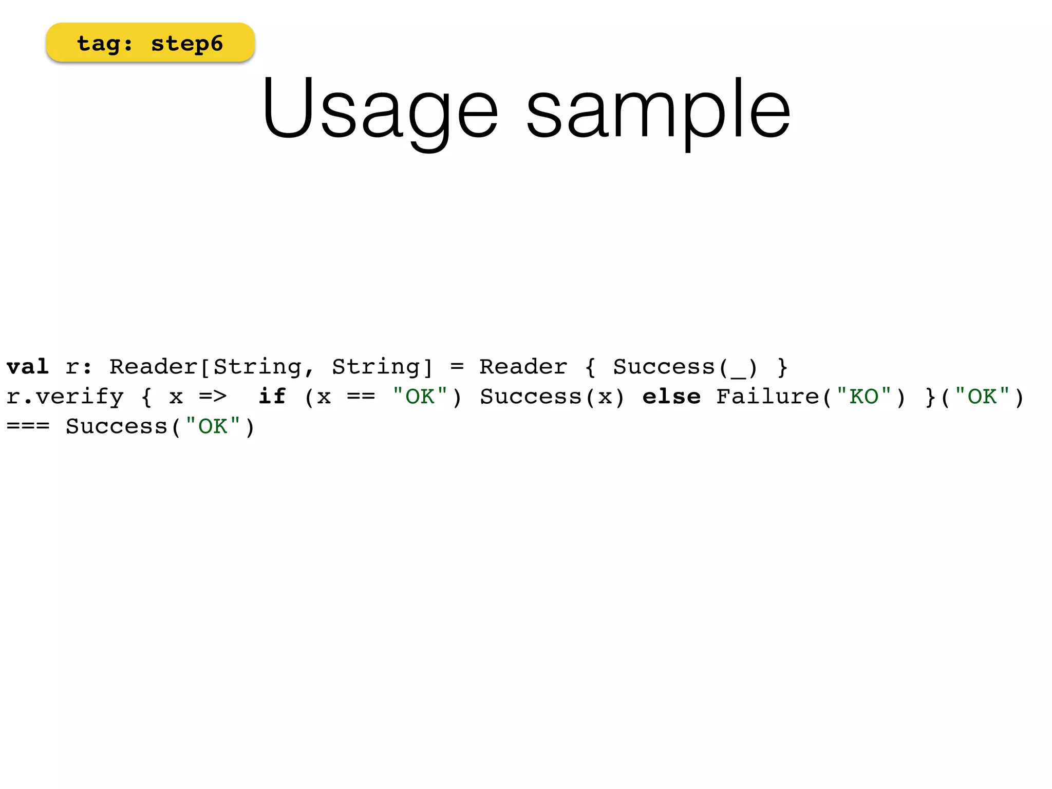 Usage sample 
tag: step6 
val r: Reader[String, String] = Reader { Success(_) } 
r.verify { x => if (x == "OK") Success(x) else Failure("KO") }("OK") 
=== Success("OK") 
 