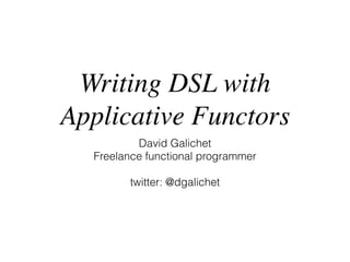 Writing DSL with 
Applicative Functors 
David Galichet 
Freelance functional programmer 
! 
twitter: @dgalichet 
 