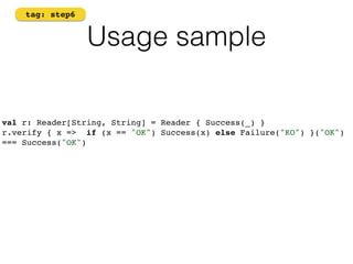 Usage sample 
tag: step6 
val r: Reader[String, String] = Reader { Success(_) } 
r.verify { x => if (x == "OK") Success(x) else Failure("KO") }("OK") 
=== Success("OK") 
 
