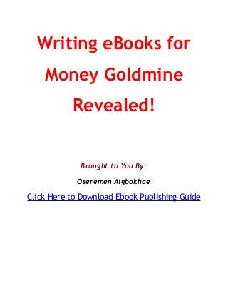 Writing eBooks for
Money Goldmine
Revealed!
Brought to You By:
Oseremen Aigbokhae
Click Here to Download Ebook Publishing Guide
 