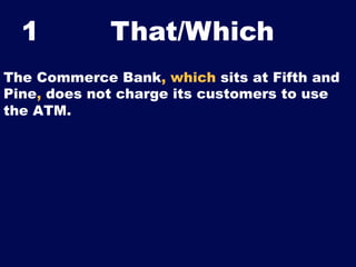 1

That/Which	


The Commerce Bank, which sits at Fifth and
Pine, does not charge its customers to use
the ATM.

 