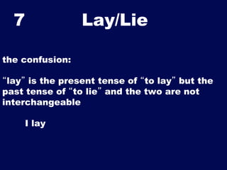 7

Lay/Lie	


the confusion:
“lay” is the present tense of “to lay” but the
past tense of “to lie” and the two are not
int...